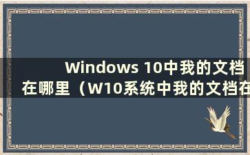 Windows 10中我的文档在哪里（W10系统中我的文档在哪里）